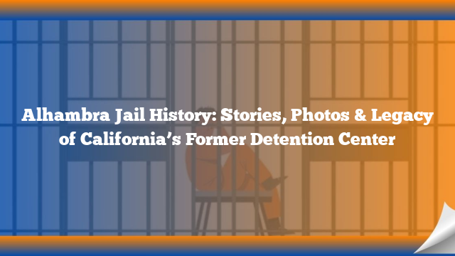 Alhambra Jail History: Stories, Photos & Legacy of California’s Former Detention Center