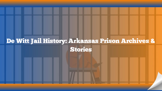 De Witt Jail History: Arkansas Prison Archives & Stories