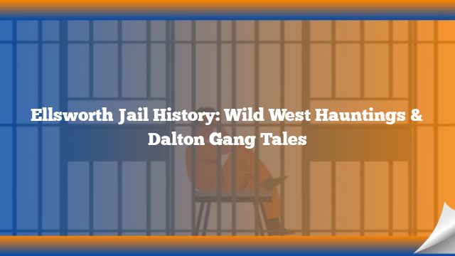 Ellsworth Jail History: Wild West Hauntings & Dalton Gang Tales