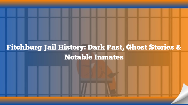 Fitchburg Jail History: Dark Past, Ghost Stories & Notable Inmates