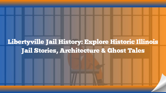 Libertyville Jail History: Explore Historic Illinois Jail Stories, Architecture & Ghost Tales