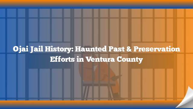 Ojai Jail History: Haunted Past & Preservation Efforts in Ventura County