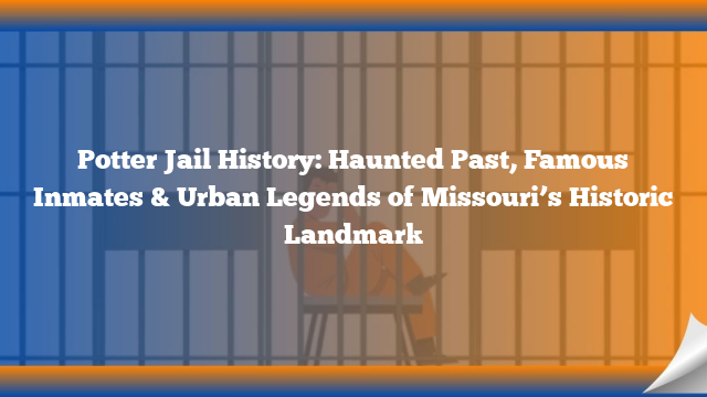 Potter Jail History: Haunted Past, Famous Inmates & Urban Legends of Missouri’s Historic Landmark