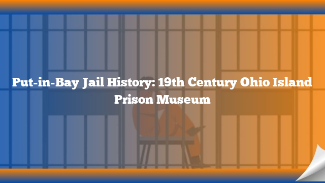 Put-in-Bay Jail History: 19th Century Ohio Island Prison Museum