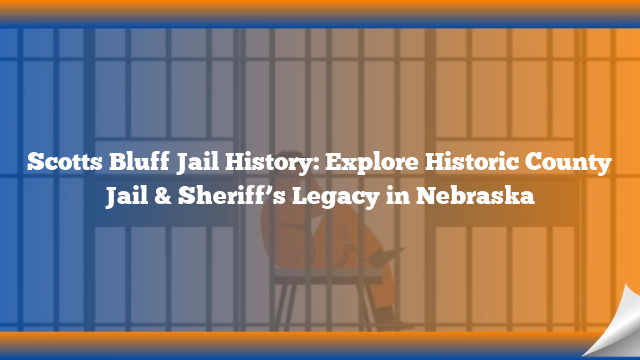 Scotts Bluff Jail History: Explore Historic County Jail & Sheriff’s Legacy in Nebraska