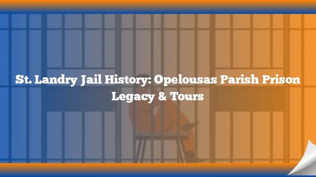 St. Landry Jail History: Opelousas Parish Prison Legacy & Tours